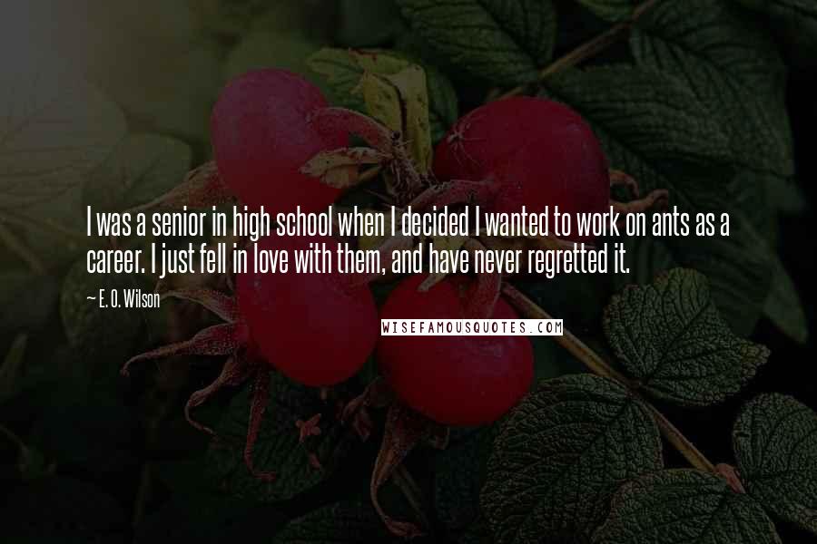 E. O. Wilson Quotes: I was a senior in high school when I decided I wanted to work on ants as a career. I just fell in love with them, and have never regretted it.