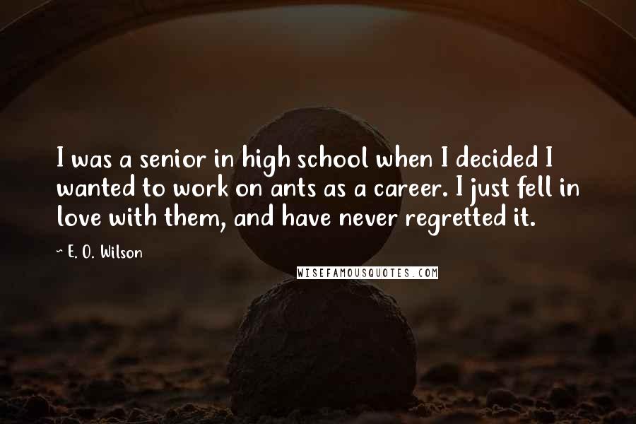 E. O. Wilson Quotes: I was a senior in high school when I decided I wanted to work on ants as a career. I just fell in love with them, and have never regretted it.