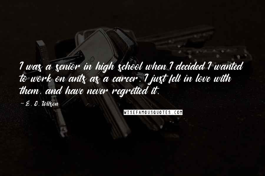 E. O. Wilson Quotes: I was a senior in high school when I decided I wanted to work on ants as a career. I just fell in love with them, and have never regretted it.