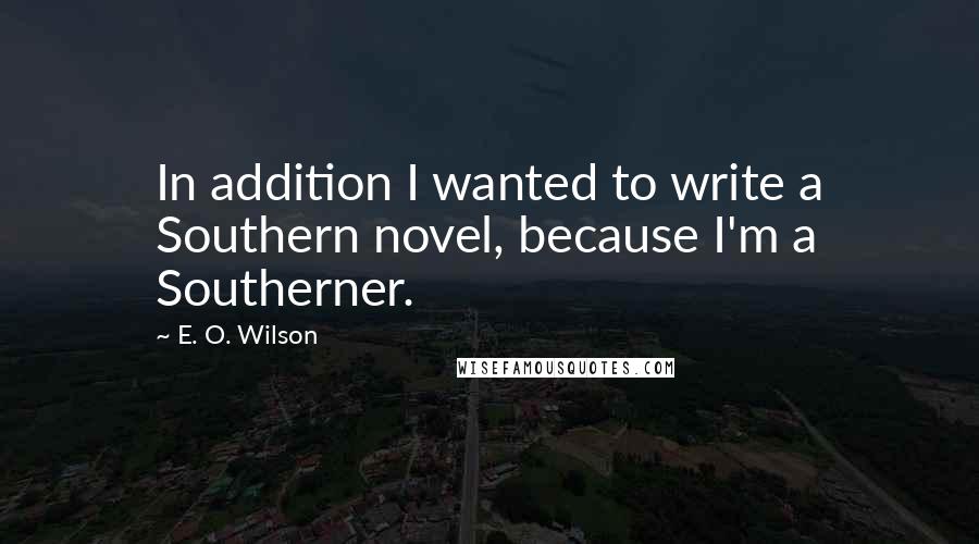 E. O. Wilson Quotes: In addition I wanted to write a Southern novel, because I'm a Southerner.