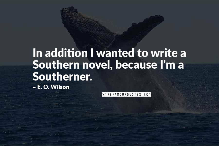 E. O. Wilson Quotes: In addition I wanted to write a Southern novel, because I'm a Southerner.