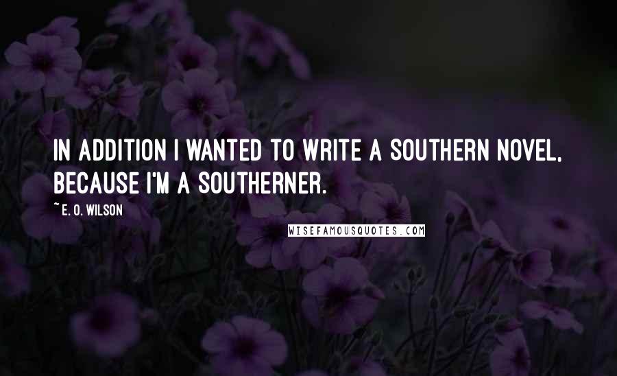 E. O. Wilson Quotes: In addition I wanted to write a Southern novel, because I'm a Southerner.