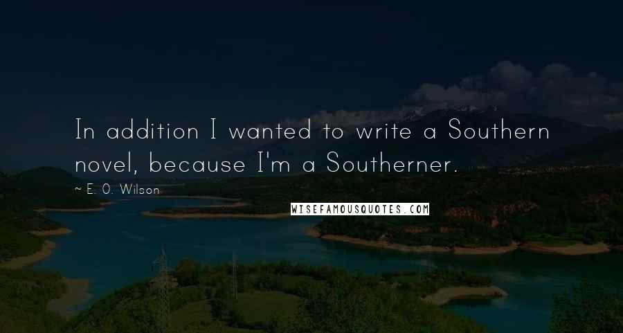 E. O. Wilson Quotes: In addition I wanted to write a Southern novel, because I'm a Southerner.