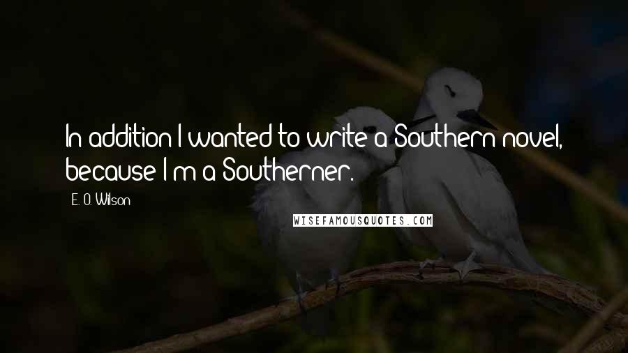 E. O. Wilson Quotes: In addition I wanted to write a Southern novel, because I'm a Southerner.