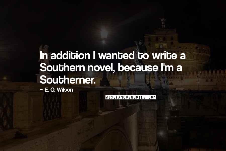 E. O. Wilson Quotes: In addition I wanted to write a Southern novel, because I'm a Southerner.