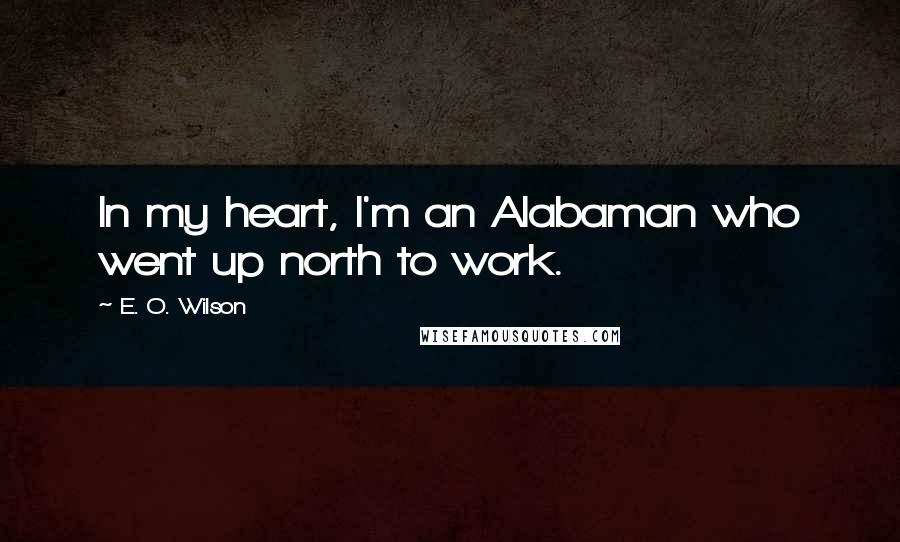 E. O. Wilson Quotes: In my heart, I'm an Alabaman who went up north to work.