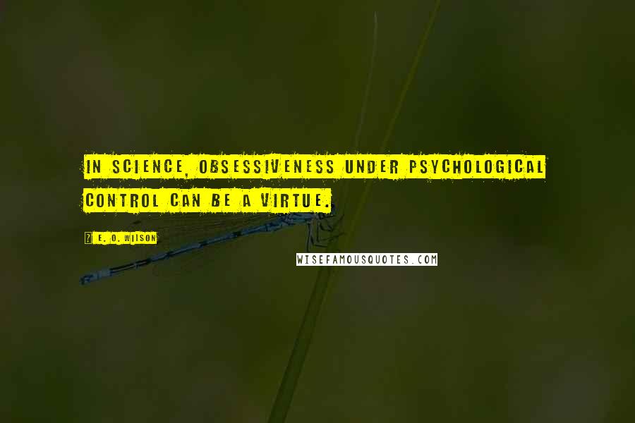 E. O. Wilson Quotes: In science, obsessiveness under psychological control can be a virtue.