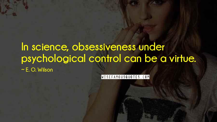 E. O. Wilson Quotes: In science, obsessiveness under psychological control can be a virtue.