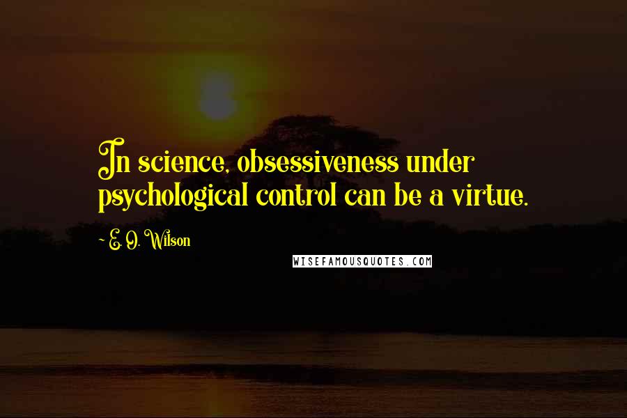 E. O. Wilson Quotes: In science, obsessiveness under psychological control can be a virtue.
