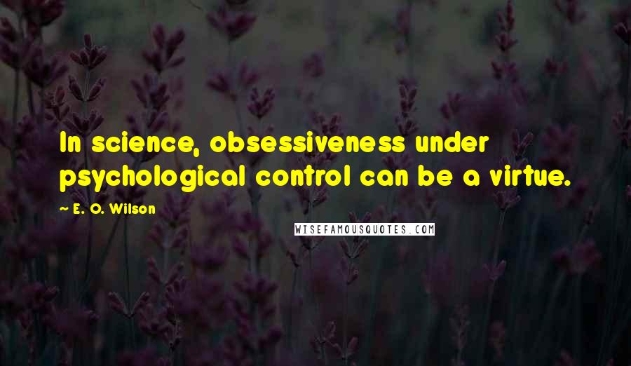 E. O. Wilson Quotes: In science, obsessiveness under psychological control can be a virtue.