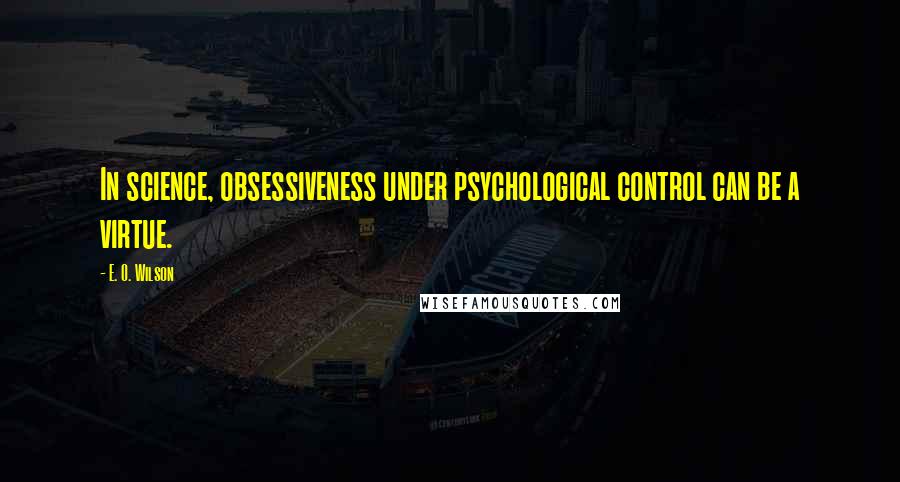 E. O. Wilson Quotes: In science, obsessiveness under psychological control can be a virtue.