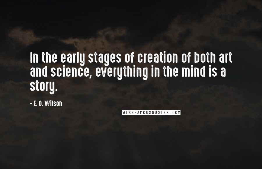 E. O. Wilson Quotes: In the early stages of creation of both art and science, everything in the mind is a story.