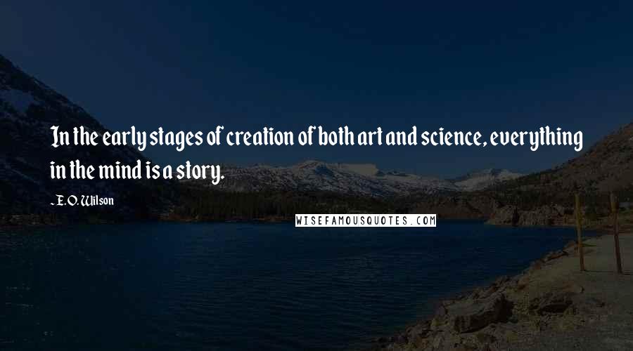 E. O. Wilson Quotes: In the early stages of creation of both art and science, everything in the mind is a story.