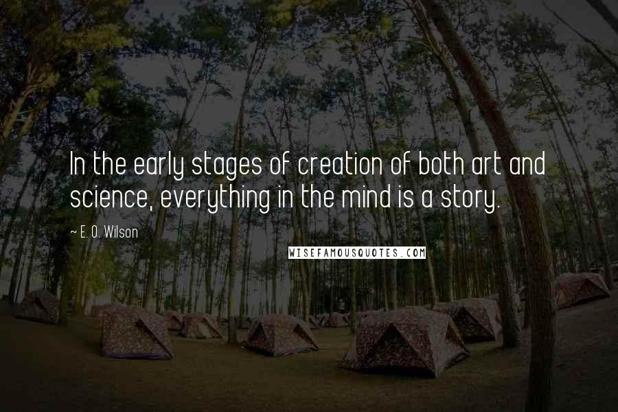 E. O. Wilson Quotes: In the early stages of creation of both art and science, everything in the mind is a story.