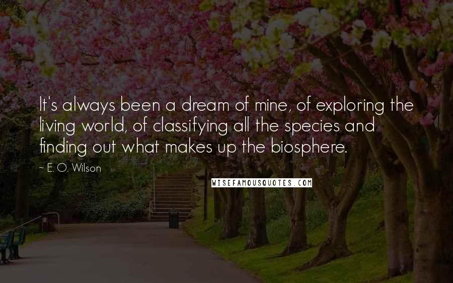 E. O. Wilson Quotes: It's always been a dream of mine, of exploring the living world, of classifying all the species and finding out what makes up the biosphere.