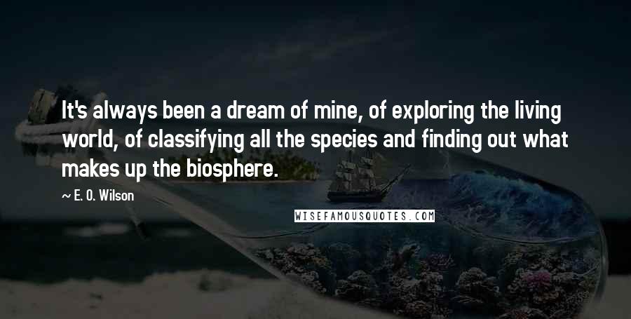 E. O. Wilson Quotes: It's always been a dream of mine, of exploring the living world, of classifying all the species and finding out what makes up the biosphere.