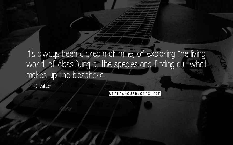 E. O. Wilson Quotes: It's always been a dream of mine, of exploring the living world, of classifying all the species and finding out what makes up the biosphere.