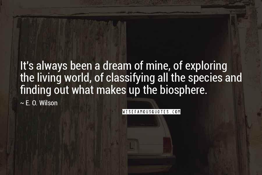 E. O. Wilson Quotes: It's always been a dream of mine, of exploring the living world, of classifying all the species and finding out what makes up the biosphere.