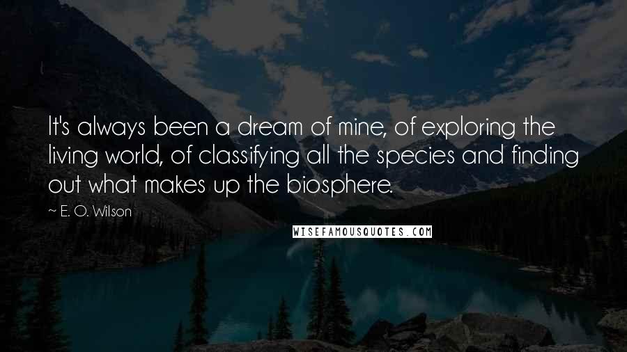 E. O. Wilson Quotes: It's always been a dream of mine, of exploring the living world, of classifying all the species and finding out what makes up the biosphere.