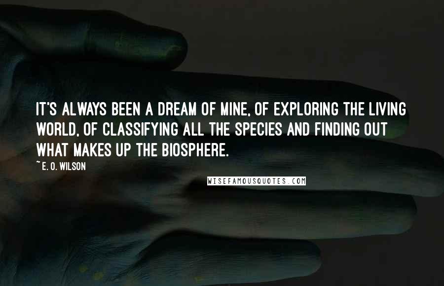 E. O. Wilson Quotes: It's always been a dream of mine, of exploring the living world, of classifying all the species and finding out what makes up the biosphere.