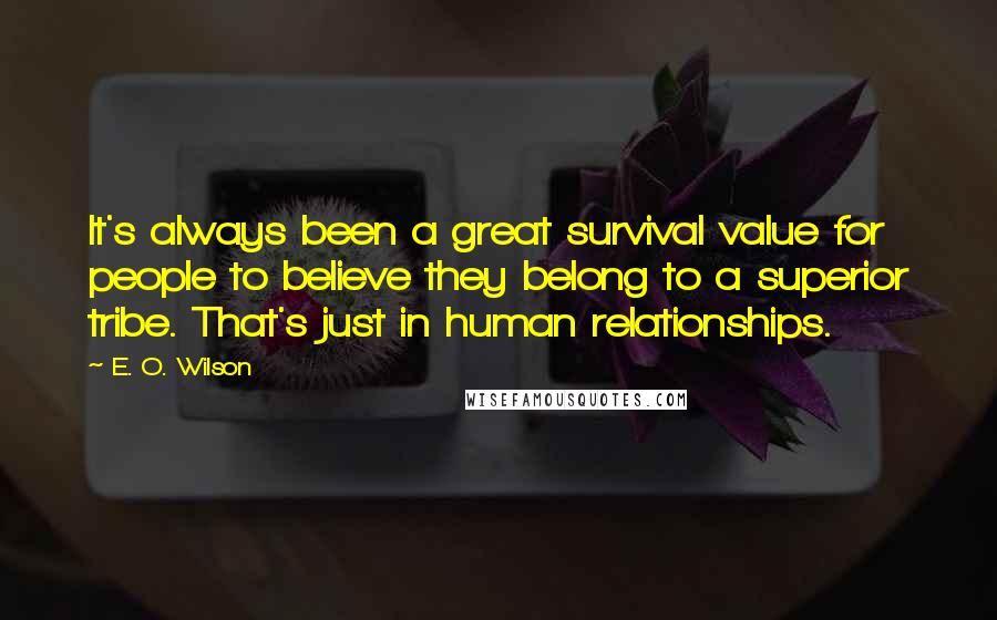 E. O. Wilson Quotes: It's always been a great survival value for people to believe they belong to a superior tribe. That's just in human relationships.