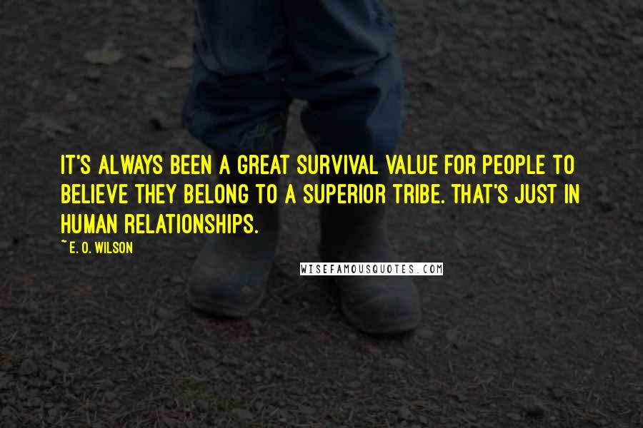 E. O. Wilson Quotes: It's always been a great survival value for people to believe they belong to a superior tribe. That's just in human relationships.