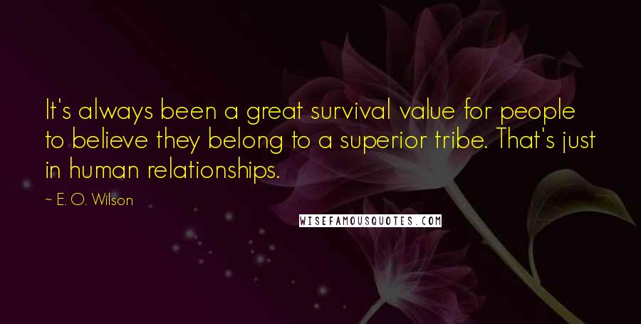 E. O. Wilson Quotes: It's always been a great survival value for people to believe they belong to a superior tribe. That's just in human relationships.