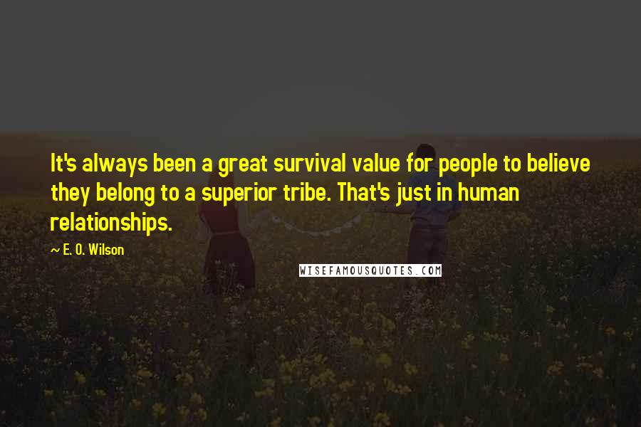 E. O. Wilson Quotes: It's always been a great survival value for people to believe they belong to a superior tribe. That's just in human relationships.