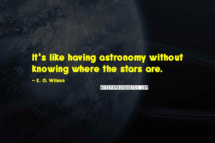 E. O. Wilson Quotes: It's like having astronomy without knowing where the stars are.