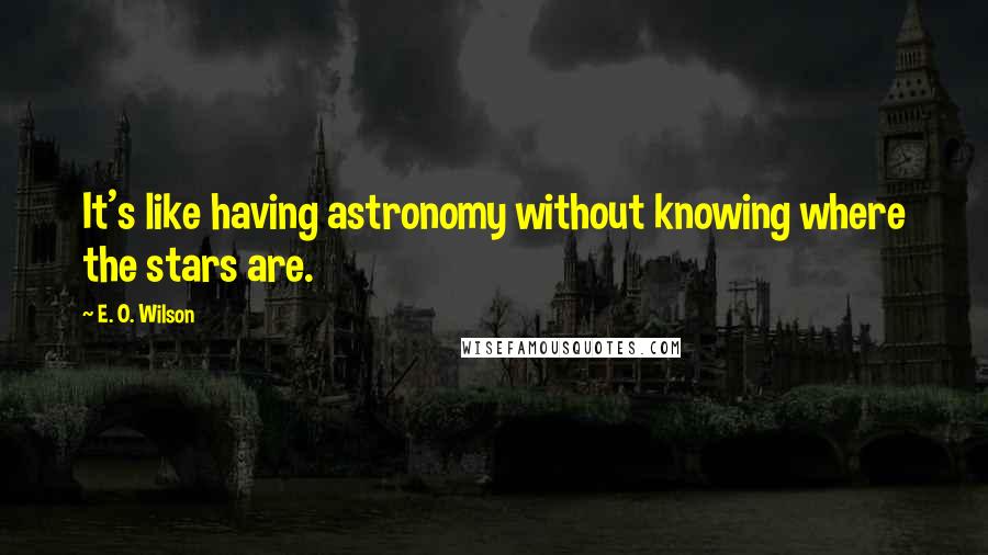 E. O. Wilson Quotes: It's like having astronomy without knowing where the stars are.