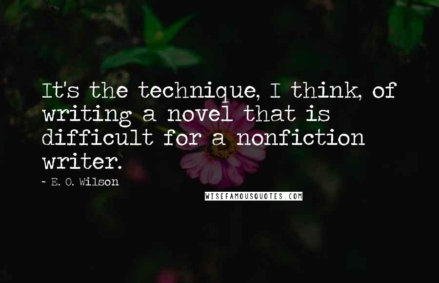 E. O. Wilson Quotes: It's the technique, I think, of writing a novel that is difficult for a nonfiction writer.