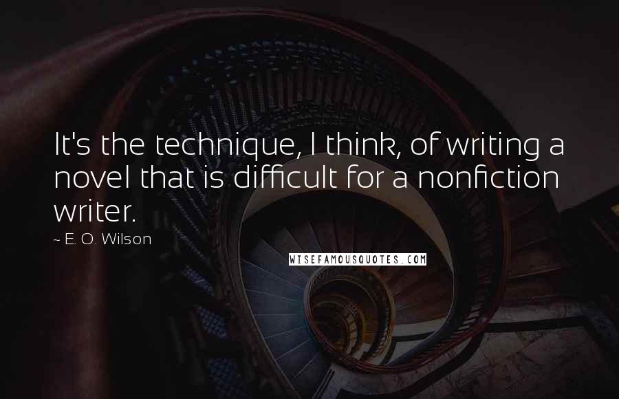 E. O. Wilson Quotes: It's the technique, I think, of writing a novel that is difficult for a nonfiction writer.