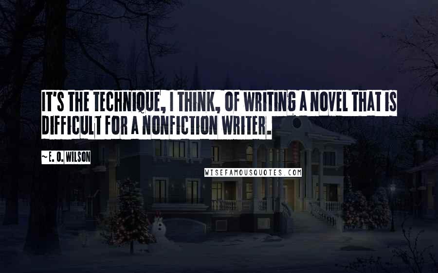 E. O. Wilson Quotes: It's the technique, I think, of writing a novel that is difficult for a nonfiction writer.