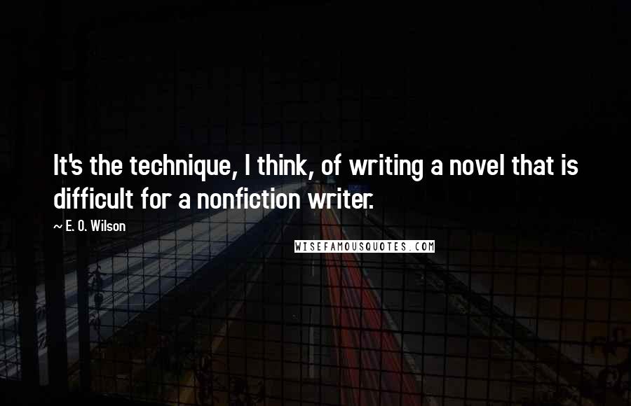 E. O. Wilson Quotes: It's the technique, I think, of writing a novel that is difficult for a nonfiction writer.