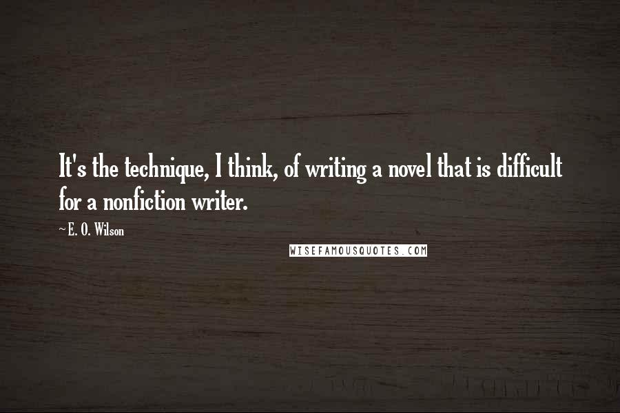 E. O. Wilson Quotes: It's the technique, I think, of writing a novel that is difficult for a nonfiction writer.