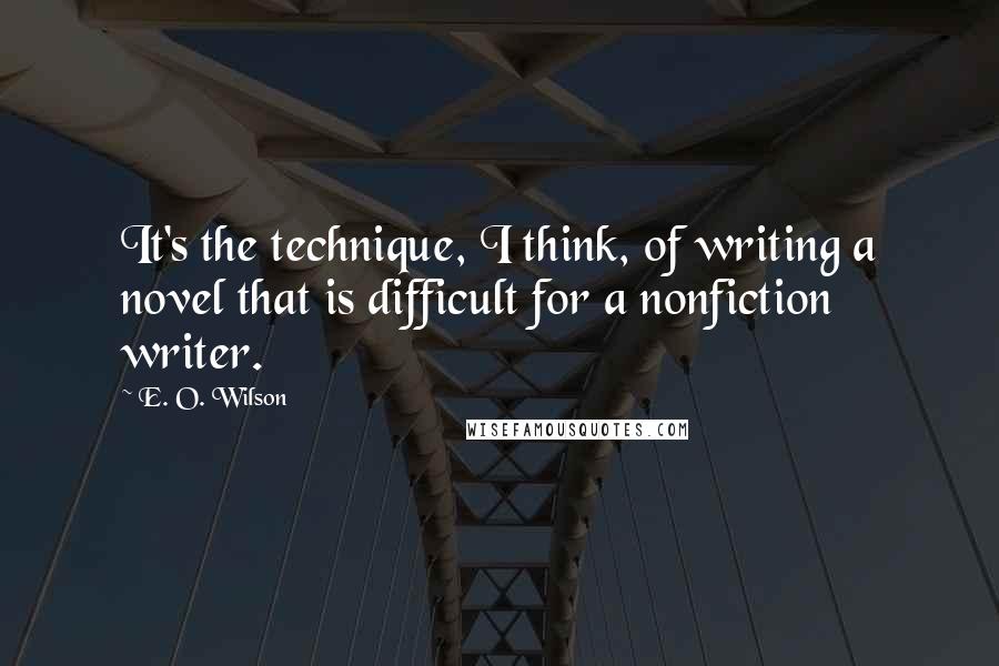 E. O. Wilson Quotes: It's the technique, I think, of writing a novel that is difficult for a nonfiction writer.