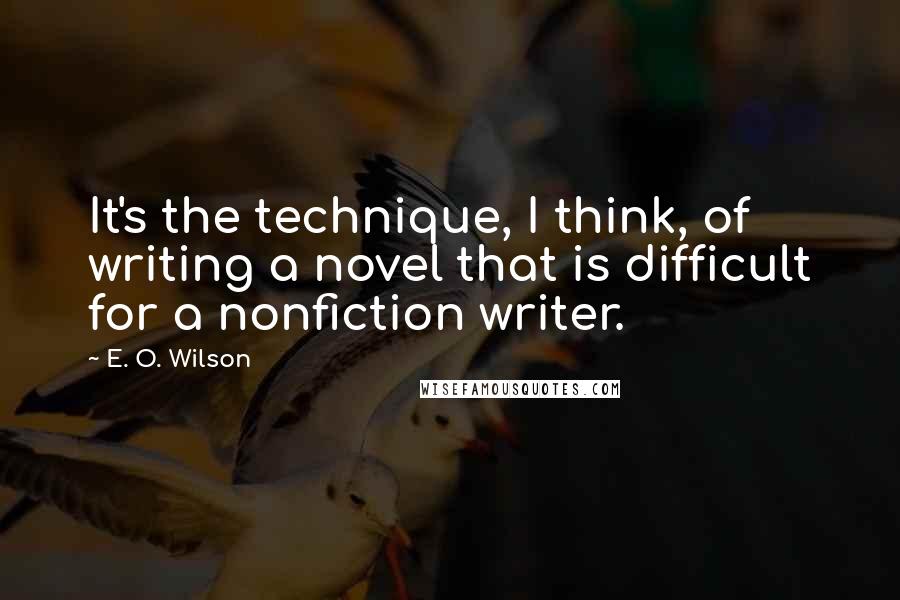 E. O. Wilson Quotes: It's the technique, I think, of writing a novel that is difficult for a nonfiction writer.