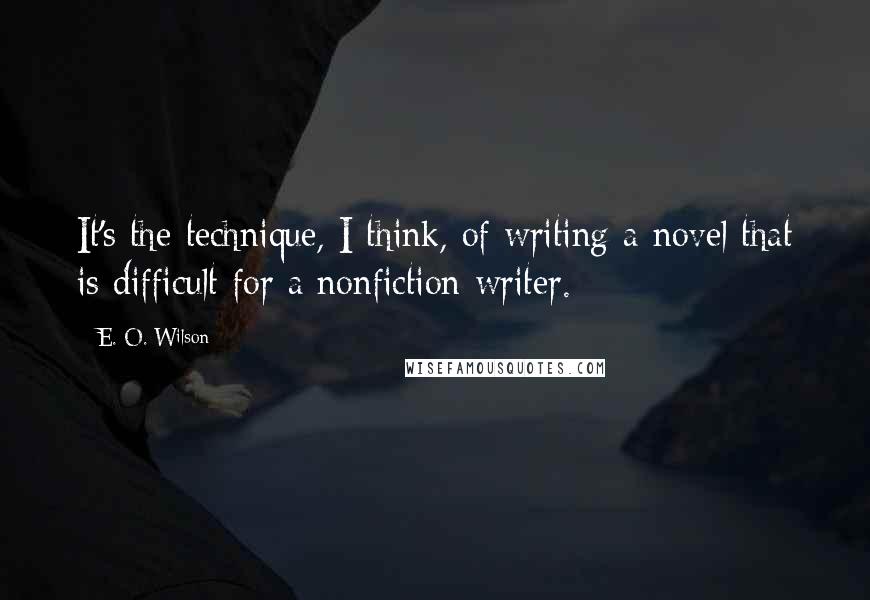 E. O. Wilson Quotes: It's the technique, I think, of writing a novel that is difficult for a nonfiction writer.