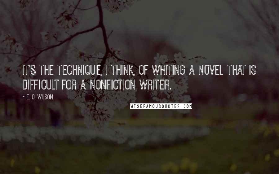 E. O. Wilson Quotes: It's the technique, I think, of writing a novel that is difficult for a nonfiction writer.