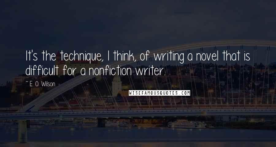 E. O. Wilson Quotes: It's the technique, I think, of writing a novel that is difficult for a nonfiction writer.