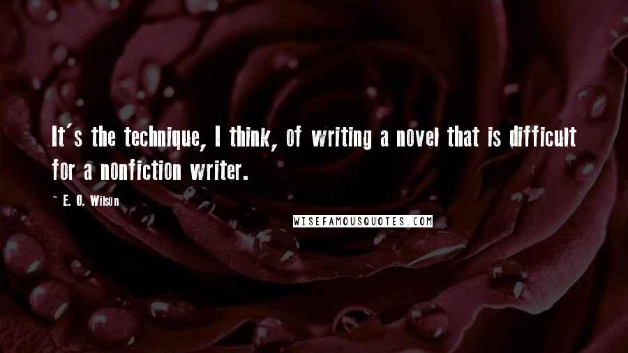 E. O. Wilson Quotes: It's the technique, I think, of writing a novel that is difficult for a nonfiction writer.