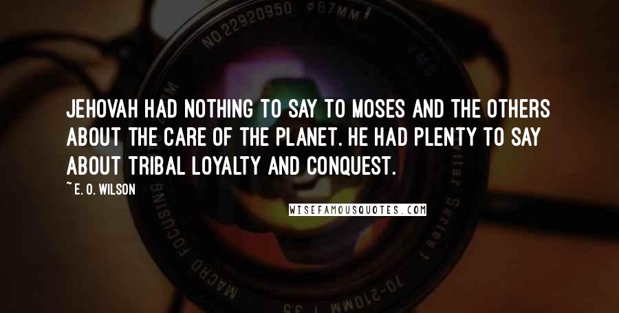 E. O. Wilson Quotes: Jehovah had nothing to say to Moses and the others about the care of the planet. He had plenty to say about tribal loyalty and conquest.