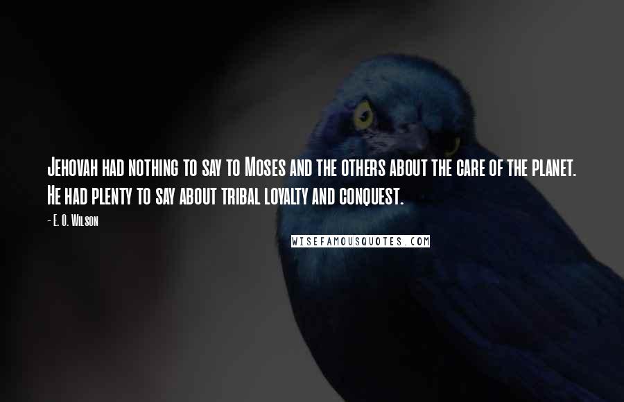 E. O. Wilson Quotes: Jehovah had nothing to say to Moses and the others about the care of the planet. He had plenty to say about tribal loyalty and conquest.