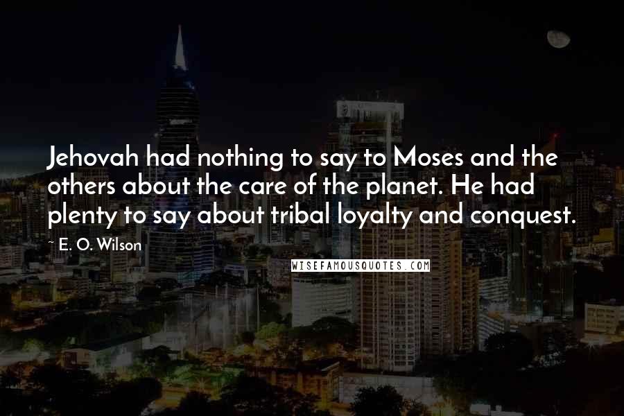 E. O. Wilson Quotes: Jehovah had nothing to say to Moses and the others about the care of the planet. He had plenty to say about tribal loyalty and conquest.