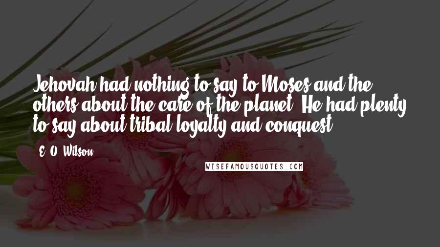 E. O. Wilson Quotes: Jehovah had nothing to say to Moses and the others about the care of the planet. He had plenty to say about tribal loyalty and conquest.