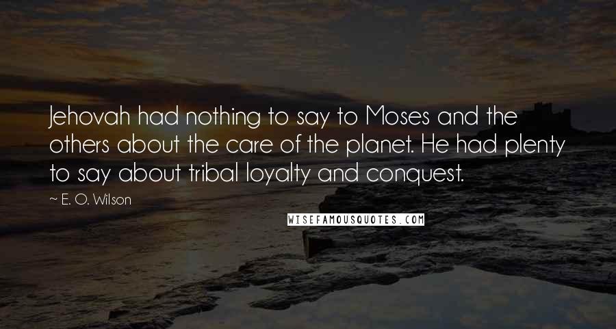 E. O. Wilson Quotes: Jehovah had nothing to say to Moses and the others about the care of the planet. He had plenty to say about tribal loyalty and conquest.