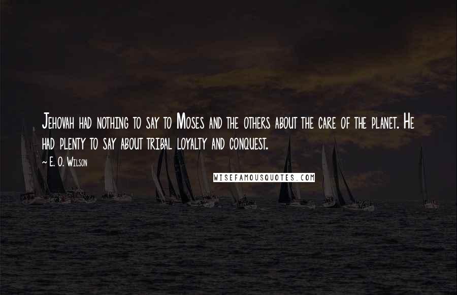 E. O. Wilson Quotes: Jehovah had nothing to say to Moses and the others about the care of the planet. He had plenty to say about tribal loyalty and conquest.