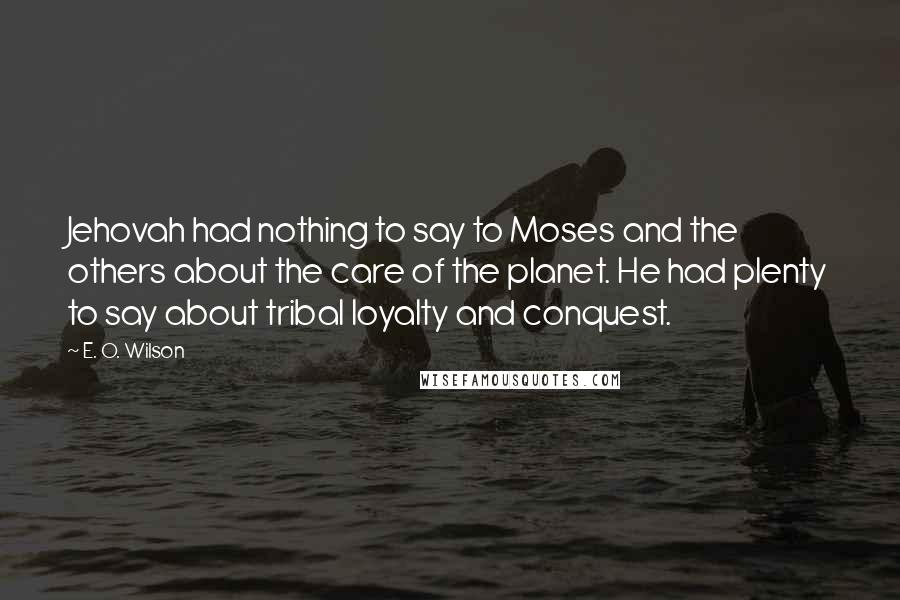 E. O. Wilson Quotes: Jehovah had nothing to say to Moses and the others about the care of the planet. He had plenty to say about tribal loyalty and conquest.