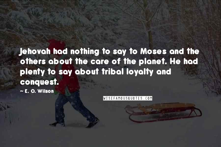 E. O. Wilson Quotes: Jehovah had nothing to say to Moses and the others about the care of the planet. He had plenty to say about tribal loyalty and conquest.