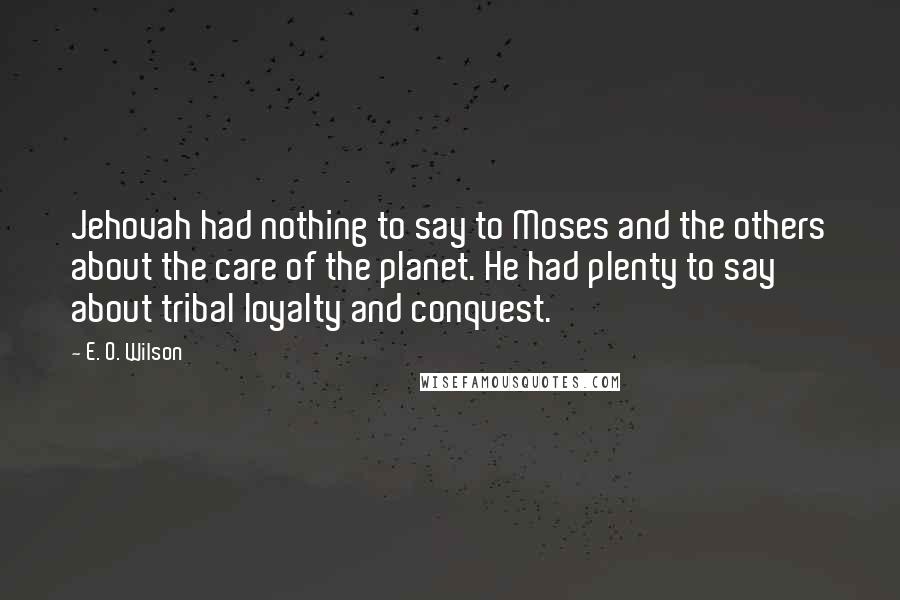 E. O. Wilson Quotes: Jehovah had nothing to say to Moses and the others about the care of the planet. He had plenty to say about tribal loyalty and conquest.